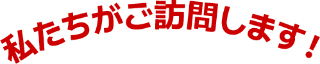 私たちが訪問します!